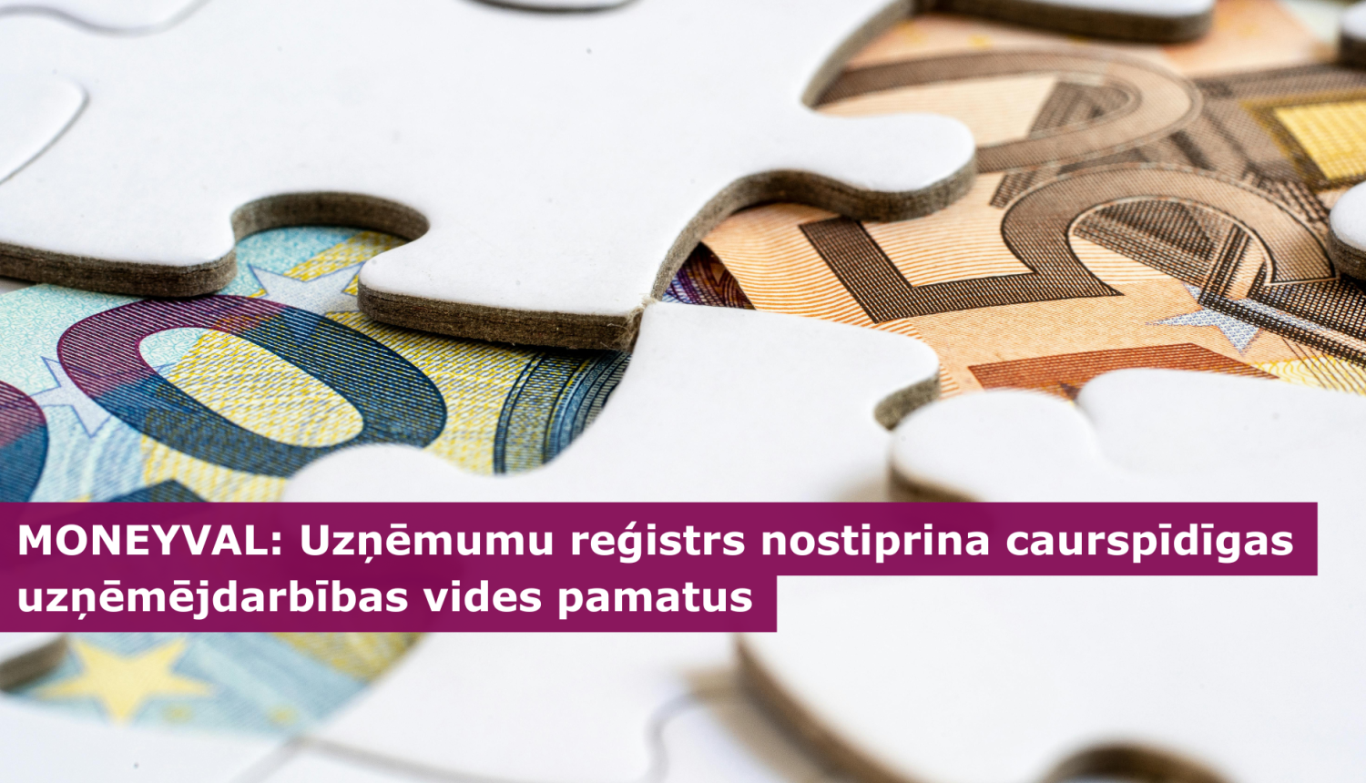 20 euro un 50 euro naudas zīmes zem puzles gabaliņiem, virsū teksts MONEYVAL: Uzņēmumu reģistrs nostiprina caurspīdīgas uzņēmējdarbības vides pamatus